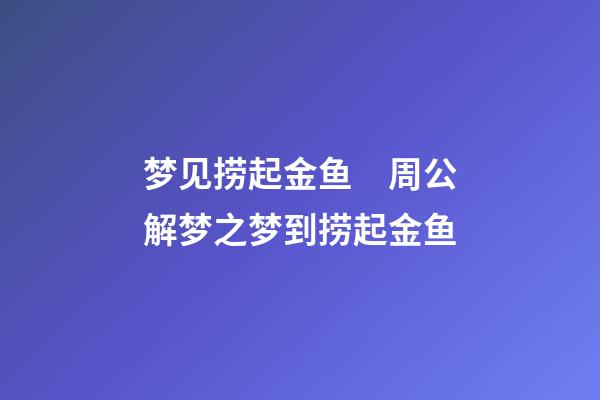 梦见捞起金鱼　周公解梦之梦到捞起金鱼